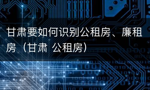 甘肃要如何识别公租房、廉租房（甘肃 公租房）