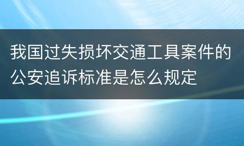 我国过失损坏交通工具案件的公安追诉标准是怎么规定