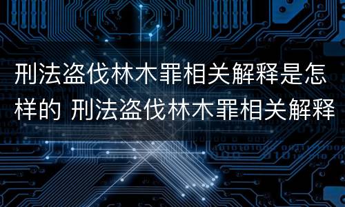 刑法盗伐林木罪相关解释是怎样的 刑法盗伐林木罪相关解释是怎样的呢