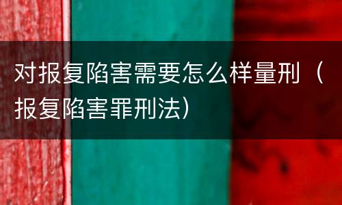 对报复陷害需要怎么样量刑（报复陷害罪刑法）