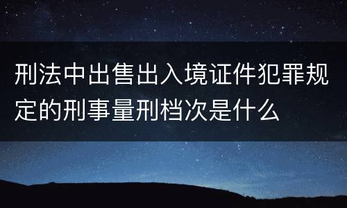 刑法中出售出入境证件犯罪规定的刑事量刑档次是什么