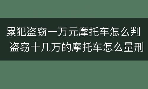 累犯盗窃一万元摩托车怎么判 盗窃十几万的摩托车怎么量刑