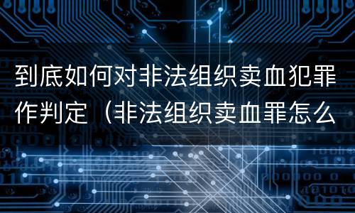 到底如何对非法组织卖血犯罪作判定（非法组织卖血罪怎么判）