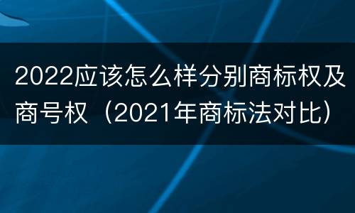 2022应该怎么样分别商标权及商号权（2021年商标法对比）