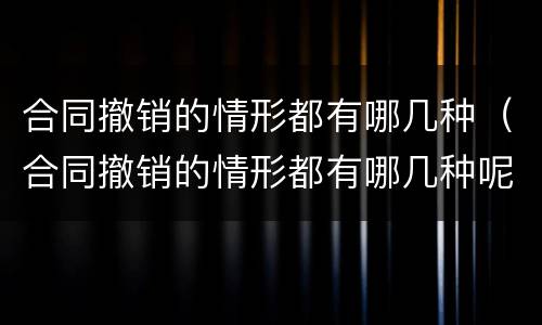 合同撤销的情形都有哪几种（合同撤销的情形都有哪几种呢）