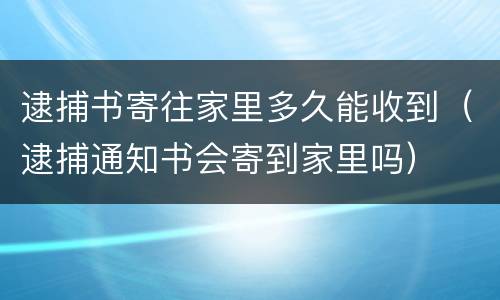 逮捕书寄往家里多久能收到（逮捕通知书会寄到家里吗）