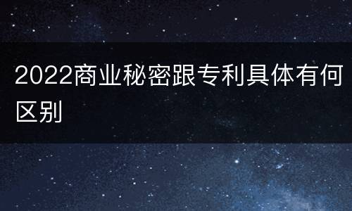 2022商业秘密跟专利具体有何区别