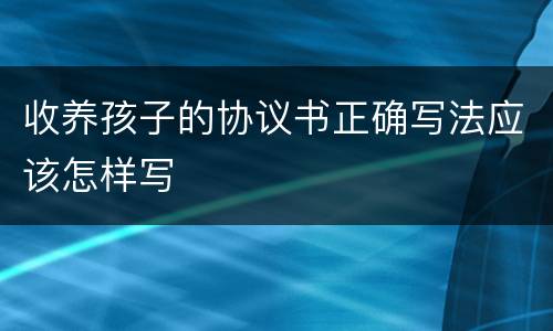 收养孩子的协议书正确写法应该怎样写