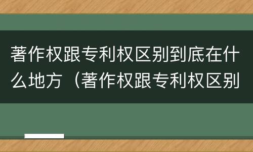 著作权跟专利权区别到底在什么地方（著作权跟专利权区别到底在什么地方呢）