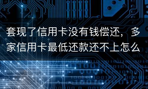 套现了信用卡没有钱偿还，多家信用卡最低还款还不上怎么办