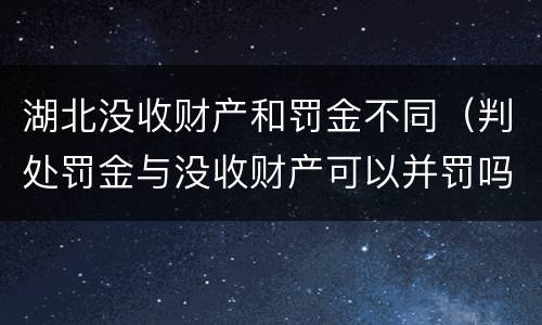 湖北没收财产和罚金不同（判处罚金与没收财产可以并罚吗）