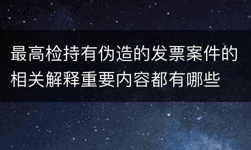 最高检持有伪造的发票案件的相关解释重要内容都有哪些