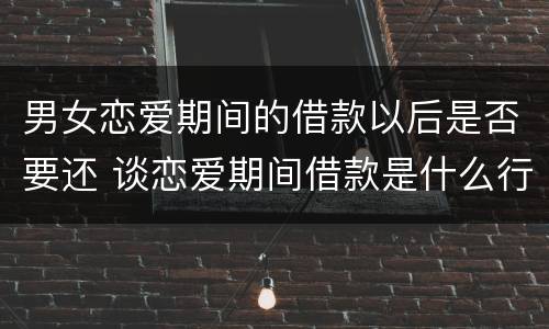 男女恋爱期间的借款以后是否要还 谈恋爱期间借款是什么行为