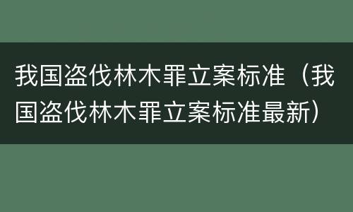 我国盗伐林木罪立案标准（我国盗伐林木罪立案标准最新）