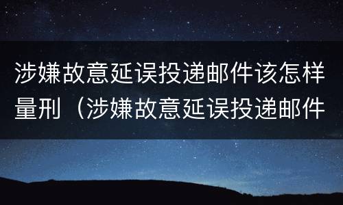 涉嫌故意延误投递邮件该怎样量刑（涉嫌故意延误投递邮件该怎样量刑呢）