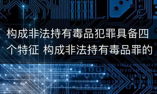 构成非法持有毒品犯罪具备四个特征 构成非法持有毒品罪的条件有几克