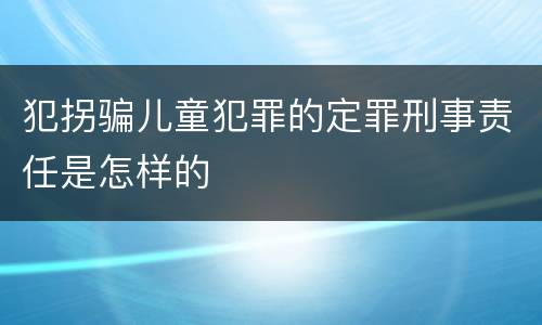 犯拐骗儿童犯罪的定罪刑事责任是怎样的