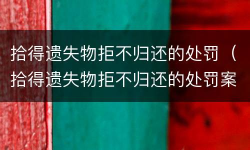 拾得遗失物拒不归还的处罚（拾得遗失物拒不归还的处罚案例）