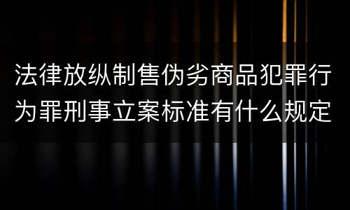 法律放纵制售伪劣商品犯罪行为罪刑事立案标准有什么规定