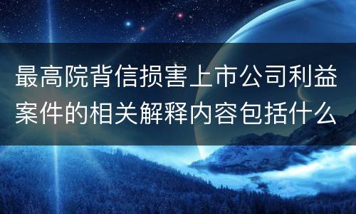 最高院背信损害上市公司利益案件的相关解释内容包括什么