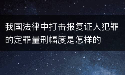 我国法律中打击报复证人犯罪的定罪量刑幅度是怎样的