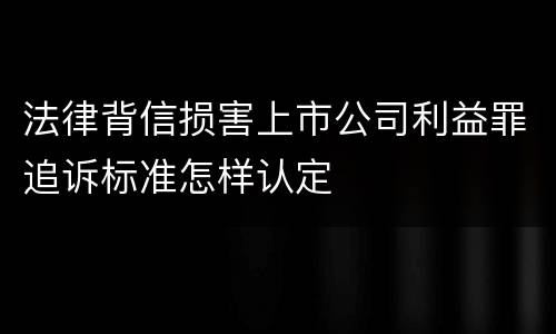 法律背信损害上市公司利益罪追诉标准怎样认定