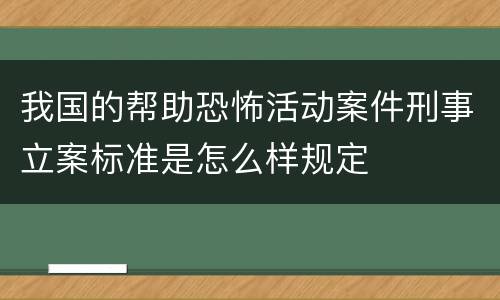 我国的帮助恐怖活动案件刑事立案标准是怎么样规定