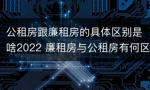 公租房跟廉租房的具体区别是啥2022 廉租房与公租房有何区别