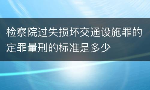 检察院过失损坏交通设施罪的定罪量刑的标准是多少