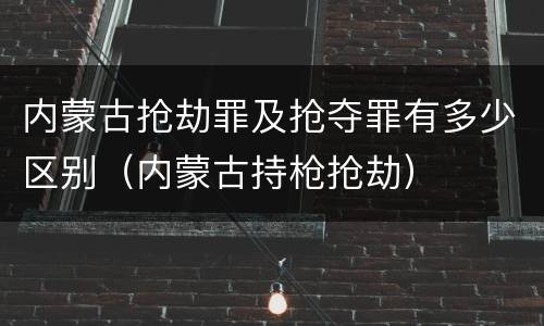 内蒙古抢劫罪及抢夺罪有多少区别（内蒙古持枪抢劫）