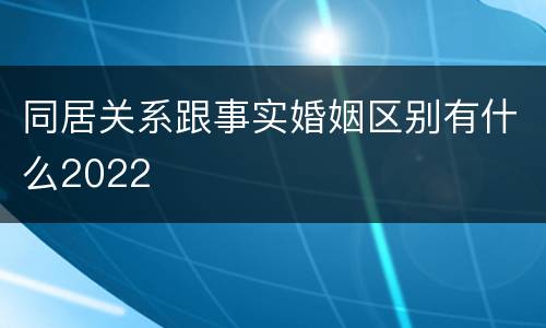 同居关系跟事实婚姻区别有什么2022