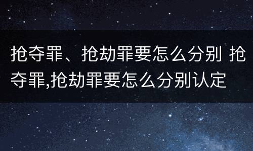 抢夺罪、抢劫罪要怎么分别 抢夺罪,抢劫罪要怎么分别认定