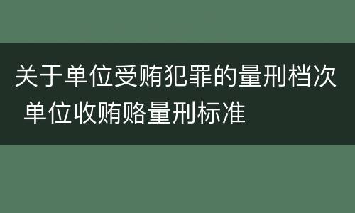 关于单位受贿犯罪的量刑档次 单位收贿赂量刑标准