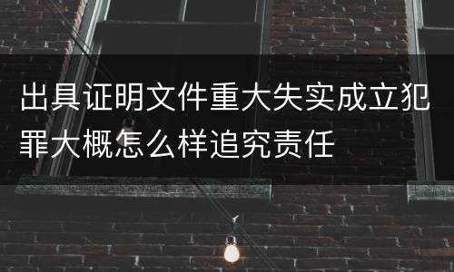 出具证明文件重大失实成立犯罪大概怎么样追究责任