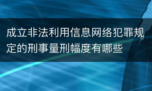 成立非法利用信息网络犯罪规定的刑事量刑幅度有哪些