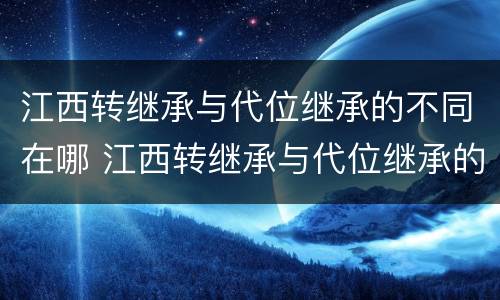 江西转继承与代位继承的不同在哪 江西转继承与代位继承的不同在哪儿