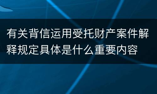 有关背信运用受托财产案件解释规定具体是什么重要内容