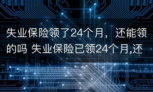 失业保险领了24个月，还能领的吗 失业保险已领24个月,还能领取吗