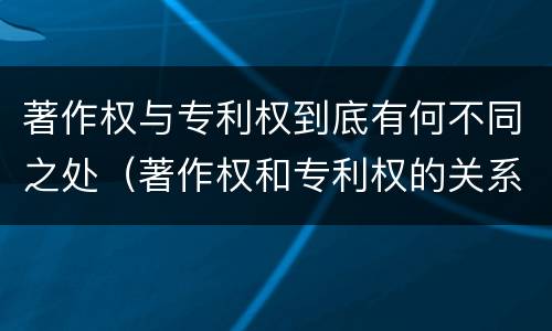 著作权与专利权到底有何不同之处（著作权和专利权的关系如何）