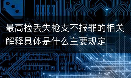 最高检丢失枪支不报罪的相关解释具体是什么主要规定