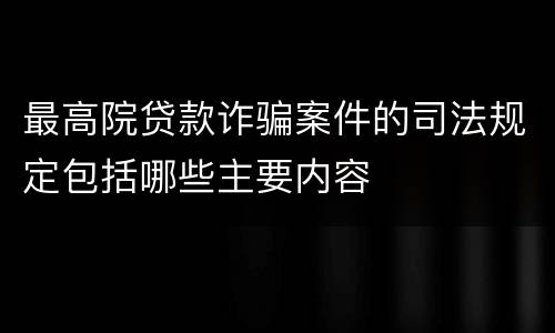 最高院贷款诈骗案件的司法规定包括哪些主要内容