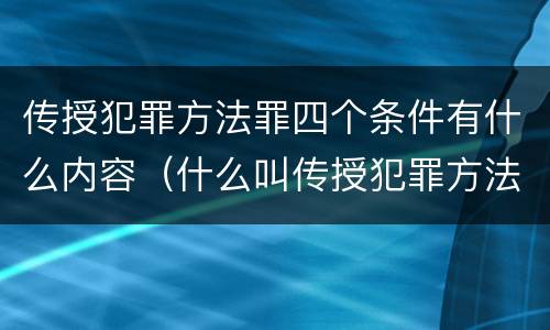 传授犯罪方法罪四个条件有什么内容（什么叫传授犯罪方法罪）