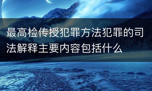 最高检传授犯罪方法犯罪的司法解释主要内容包括什么