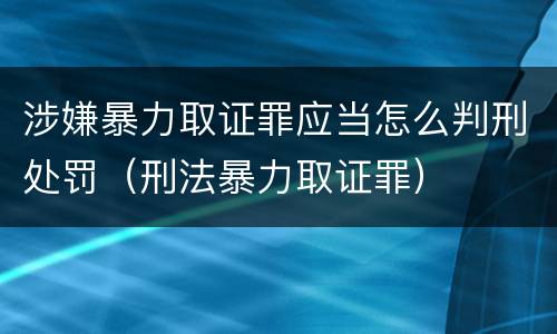 涉嫌暴力取证罪应当怎么判刑处罚（刑法暴力取证罪）