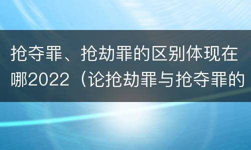 抢夺罪、抢劫罪的区别体现在哪2022（论抢劫罪与抢夺罪的界限）