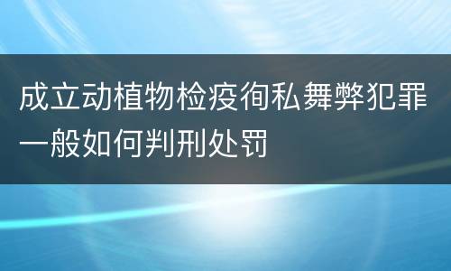 成立动植物检疫徇私舞弊犯罪一般如何判刑处罚