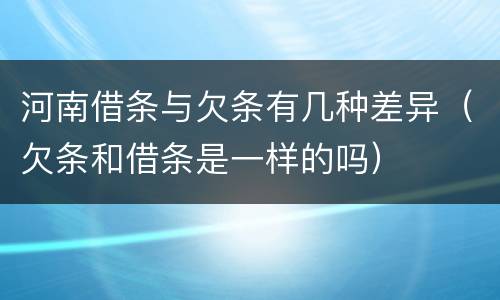 河南借条与欠条有几种差异（欠条和借条是一样的吗）