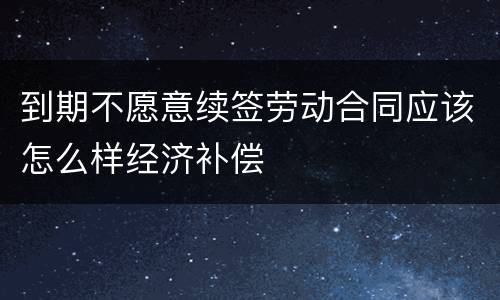 到期不愿意续签劳动合同应该怎么样经济补偿