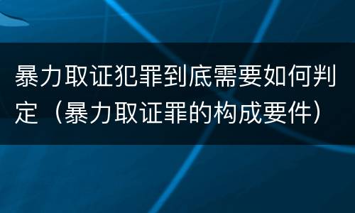 暴力取证犯罪到底需要如何判定（暴力取证罪的构成要件）