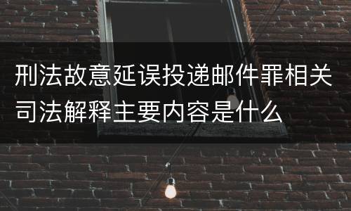 刑法故意延误投递邮件罪相关司法解释主要内容是什么